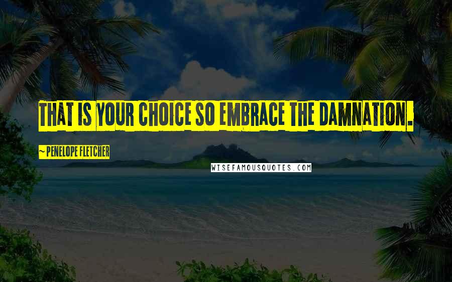 Penelope Fletcher Quotes: That is your choice so embrace the damnation.