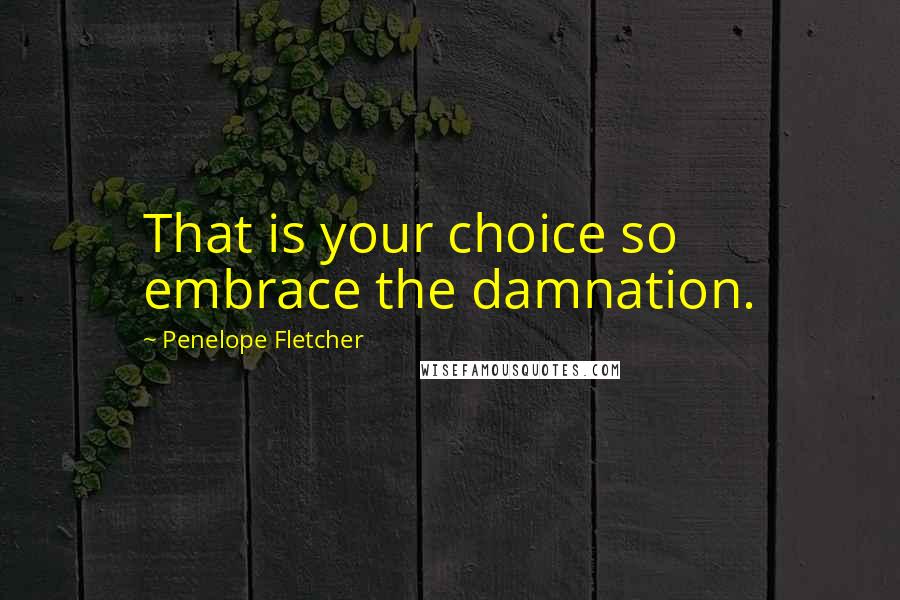 Penelope Fletcher Quotes: That is your choice so embrace the damnation.