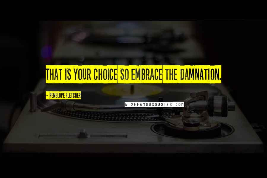 Penelope Fletcher Quotes: That is your choice so embrace the damnation.