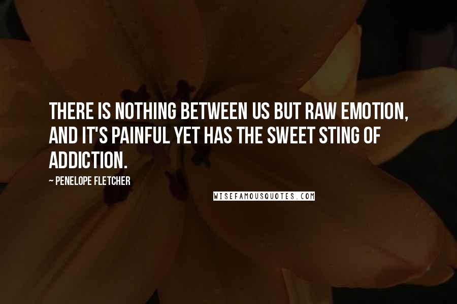Penelope Fletcher Quotes: There is nothing between us but raw emotion, and it's painful yet has the sweet sting of addiction.