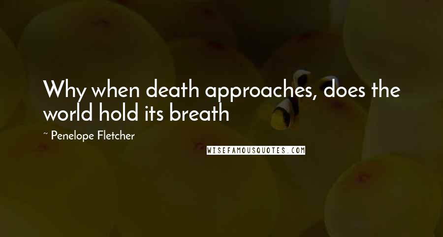 Penelope Fletcher Quotes: Why when death approaches, does the world hold its breath