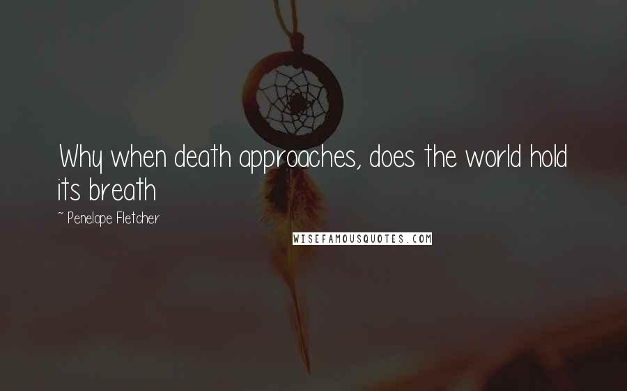 Penelope Fletcher Quotes: Why when death approaches, does the world hold its breath