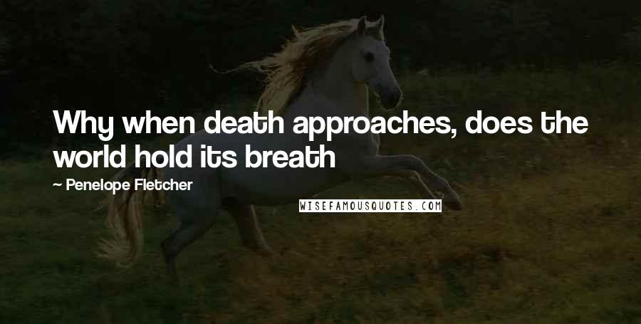 Penelope Fletcher Quotes: Why when death approaches, does the world hold its breath