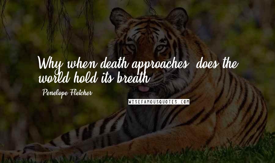 Penelope Fletcher Quotes: Why when death approaches, does the world hold its breath