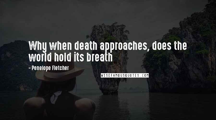 Penelope Fletcher Quotes: Why when death approaches, does the world hold its breath