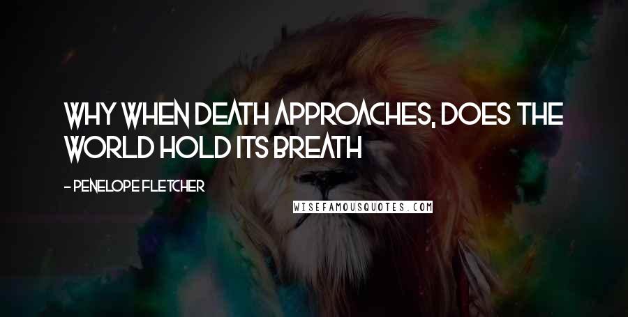 Penelope Fletcher Quotes: Why when death approaches, does the world hold its breath