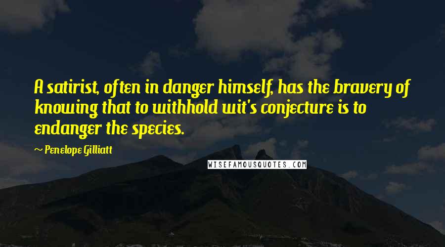 Penelope Gilliatt Quotes: A satirist, often in danger himself, has the bravery of knowing that to withhold wit's conjecture is to endanger the species.