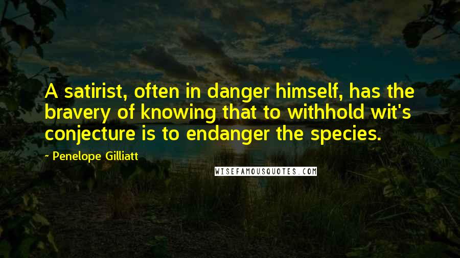 Penelope Gilliatt Quotes: A satirist, often in danger himself, has the bravery of knowing that to withhold wit's conjecture is to endanger the species.