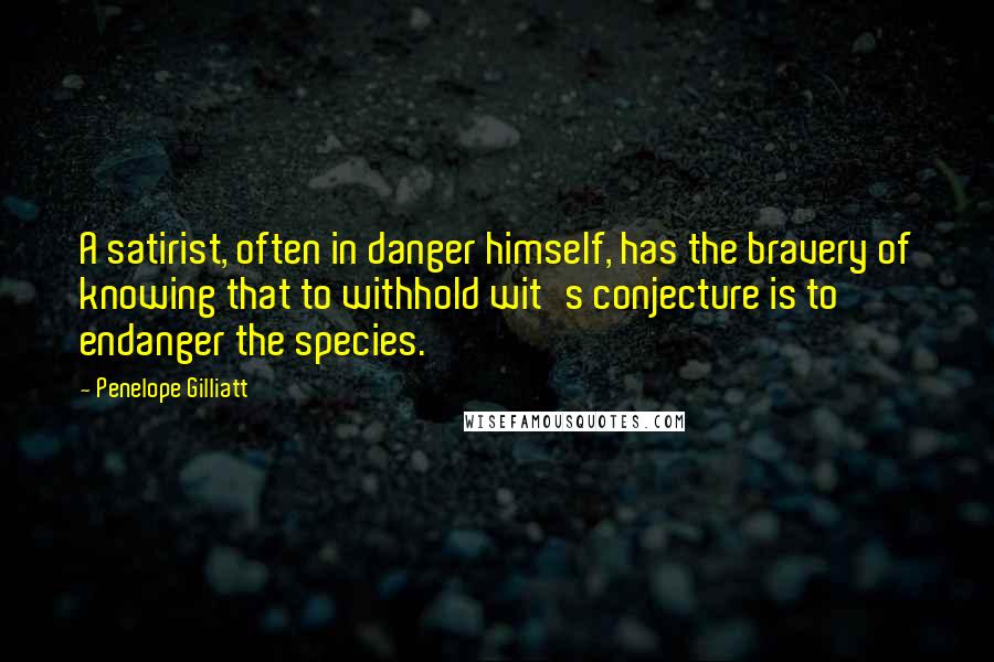 Penelope Gilliatt Quotes: A satirist, often in danger himself, has the bravery of knowing that to withhold wit's conjecture is to endanger the species.