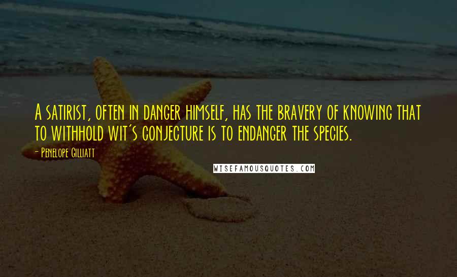 Penelope Gilliatt Quotes: A satirist, often in danger himself, has the bravery of knowing that to withhold wit's conjecture is to endanger the species.