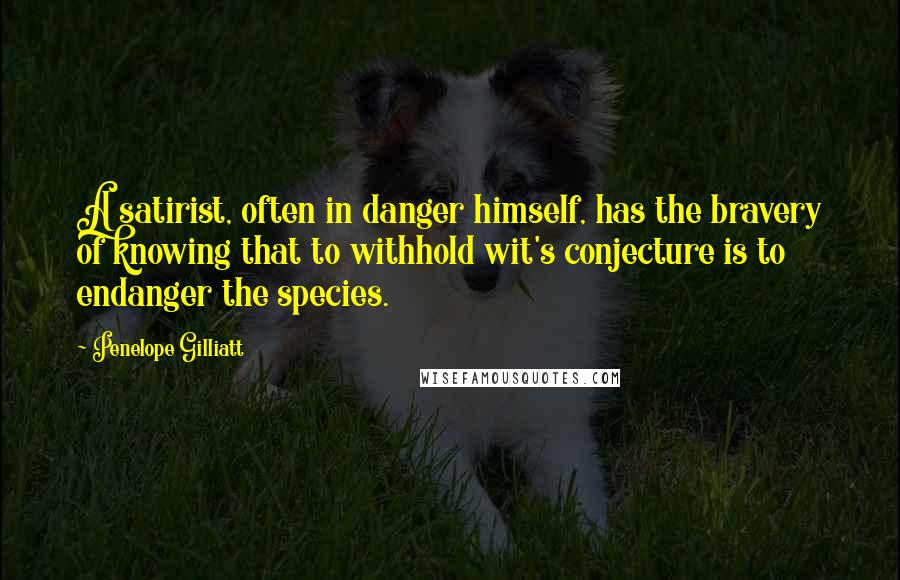 Penelope Gilliatt Quotes: A satirist, often in danger himself, has the bravery of knowing that to withhold wit's conjecture is to endanger the species.