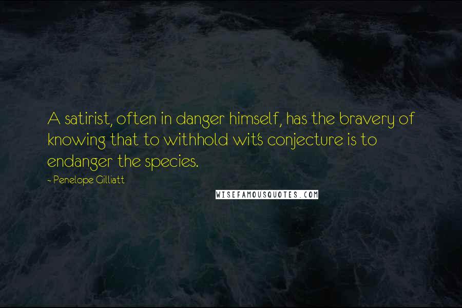 Penelope Gilliatt Quotes: A satirist, often in danger himself, has the bravery of knowing that to withhold wit's conjecture is to endanger the species.