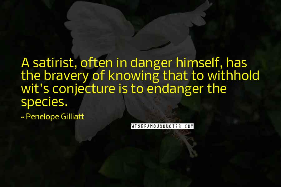 Penelope Gilliatt Quotes: A satirist, often in danger himself, has the bravery of knowing that to withhold wit's conjecture is to endanger the species.