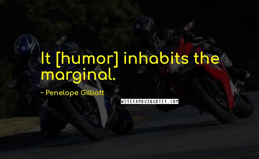 Penelope Gilliatt Quotes: It [humor] inhabits the marginal.