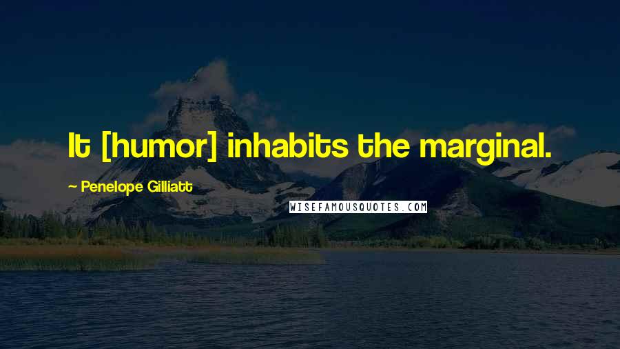 Penelope Gilliatt Quotes: It [humor] inhabits the marginal.