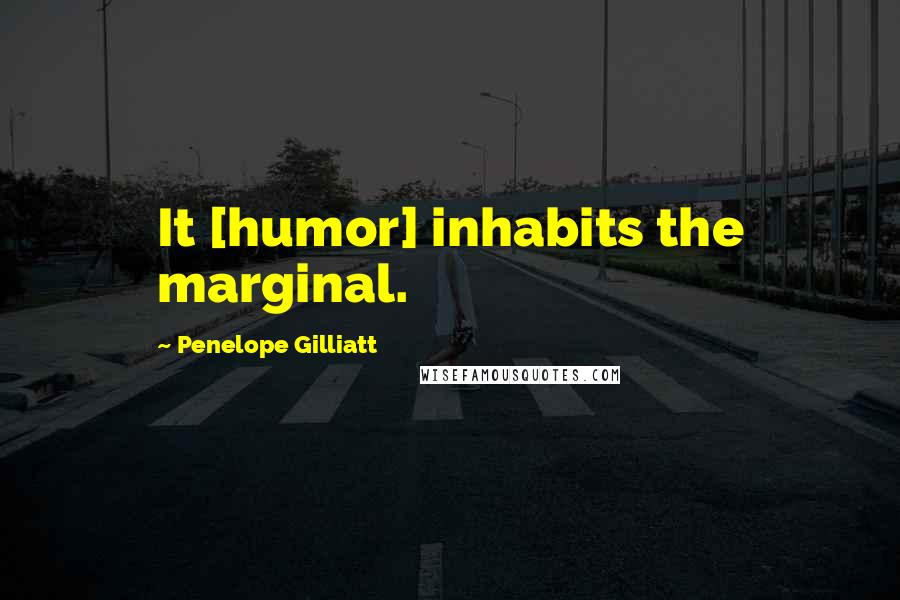 Penelope Gilliatt Quotes: It [humor] inhabits the marginal.