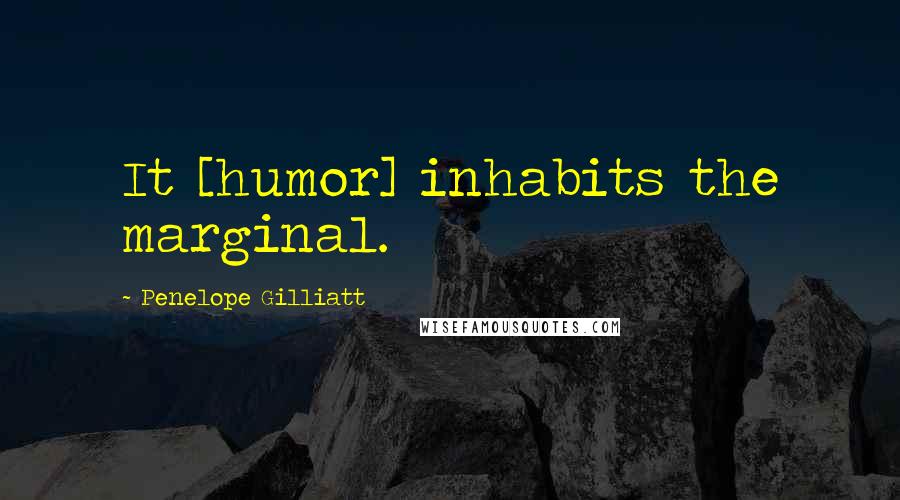 Penelope Gilliatt Quotes: It [humor] inhabits the marginal.