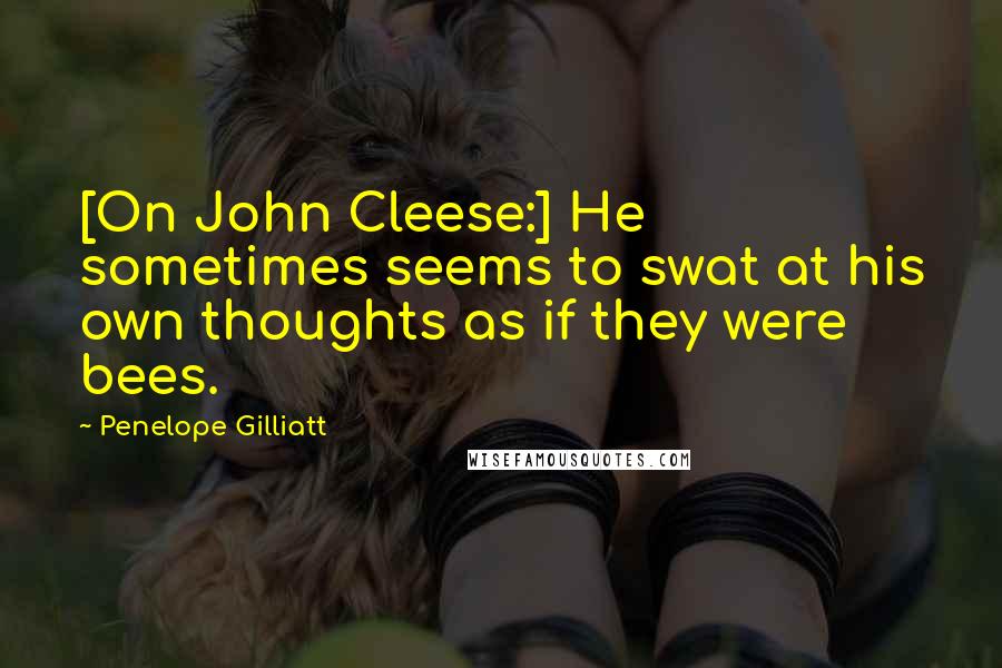 Penelope Gilliatt Quotes: [On John Cleese:] He sometimes seems to swat at his own thoughts as if they were bees.