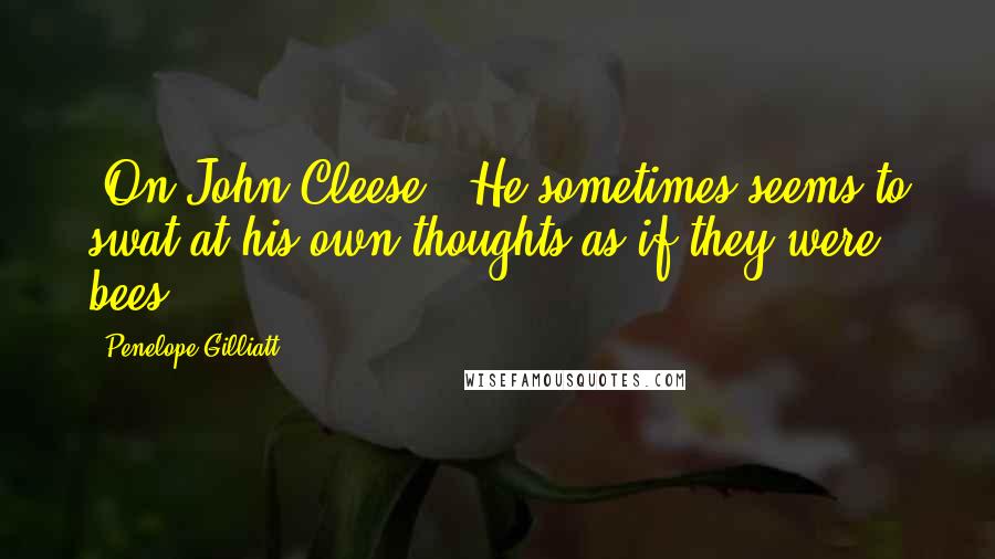Penelope Gilliatt Quotes: [On John Cleese:] He sometimes seems to swat at his own thoughts as if they were bees.