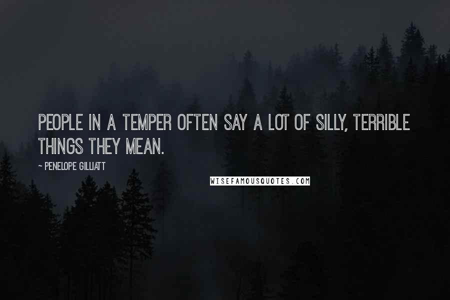 Penelope Gilliatt Quotes: People in a temper often say a lot of silly, terrible things they mean.