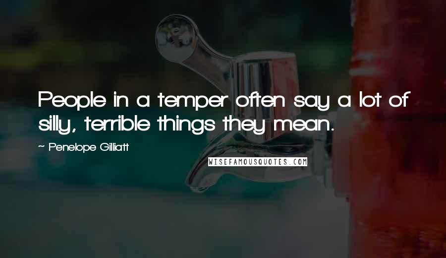 Penelope Gilliatt Quotes: People in a temper often say a lot of silly, terrible things they mean.