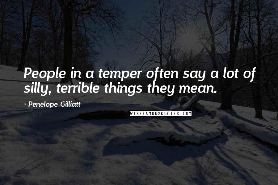 Penelope Gilliatt Quotes: People in a temper often say a lot of silly, terrible things they mean.