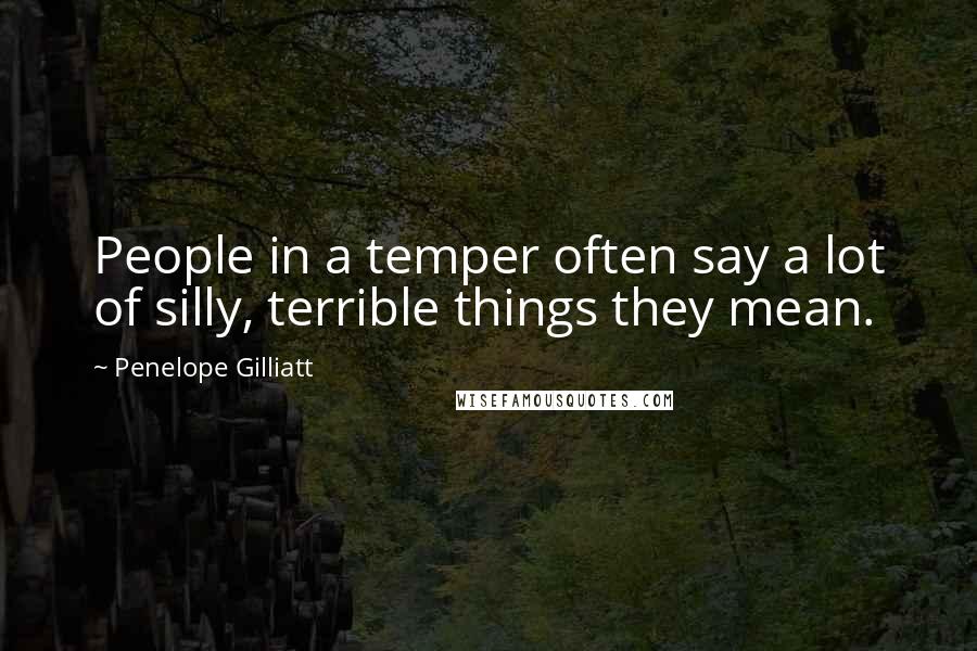 Penelope Gilliatt Quotes: People in a temper often say a lot of silly, terrible things they mean.