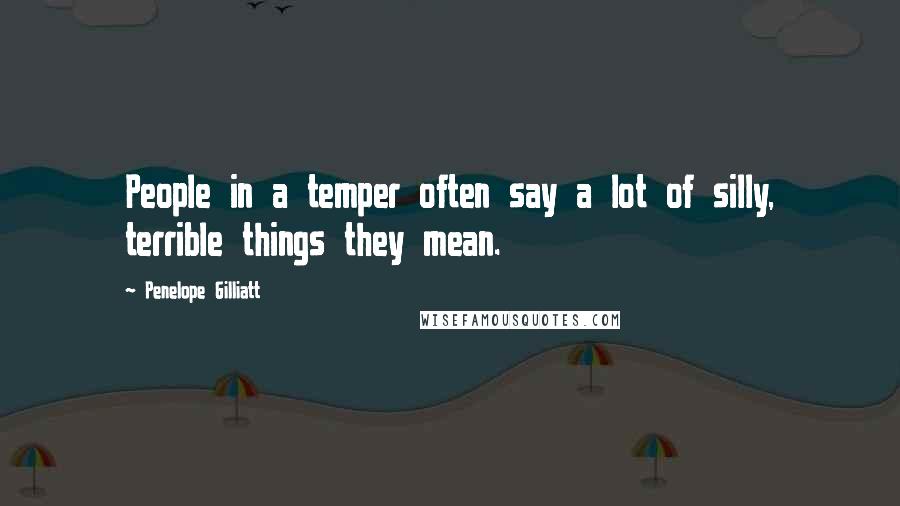 Penelope Gilliatt Quotes: People in a temper often say a lot of silly, terrible things they mean.