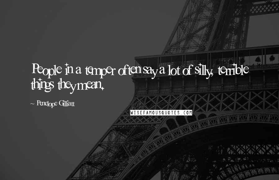 Penelope Gilliatt Quotes: People in a temper often say a lot of silly, terrible things they mean.