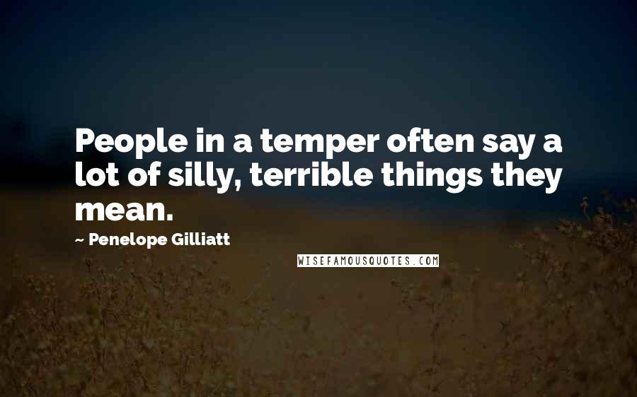 Penelope Gilliatt Quotes: People in a temper often say a lot of silly, terrible things they mean.