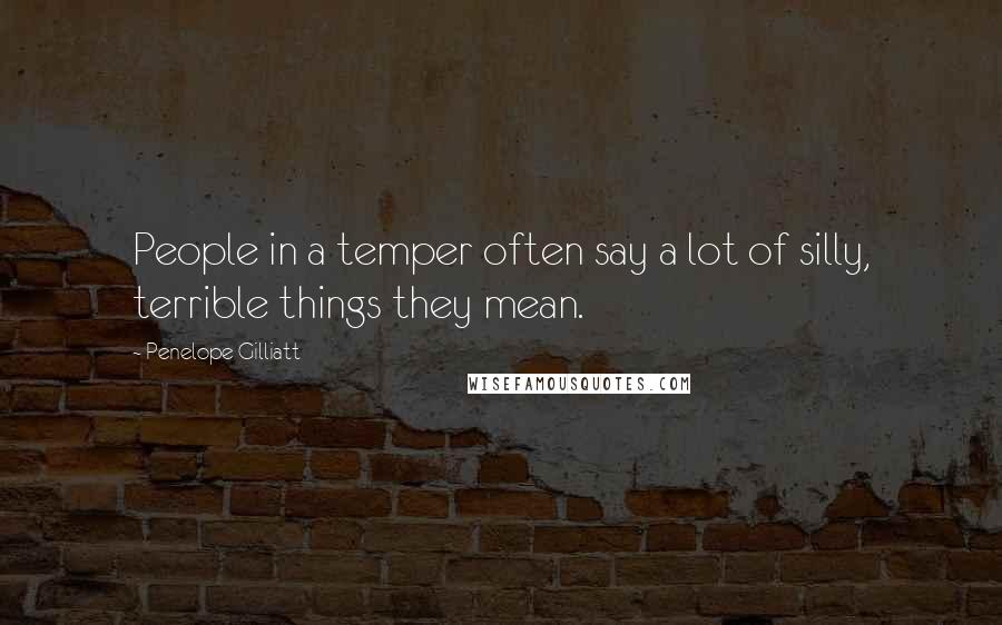 Penelope Gilliatt Quotes: People in a temper often say a lot of silly, terrible things they mean.