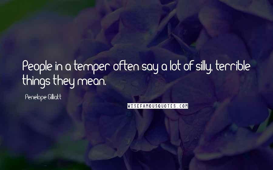 Penelope Gilliatt Quotes: People in a temper often say a lot of silly, terrible things they mean.