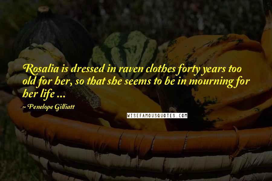 Penelope Gilliatt Quotes: Rosalia is dressed in raven clothes forty years too old for her, so that she seems to be in mourning for her life ...