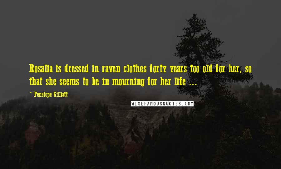 Penelope Gilliatt Quotes: Rosalia is dressed in raven clothes forty years too old for her, so that she seems to be in mourning for her life ...