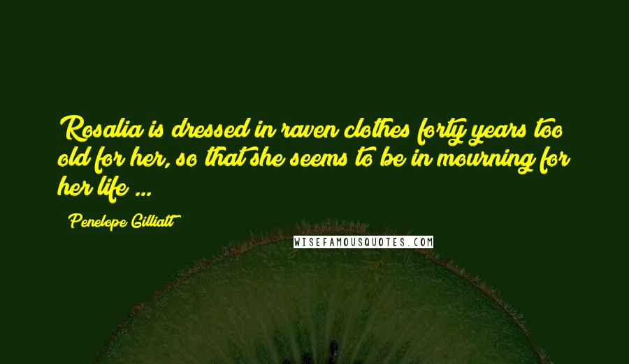 Penelope Gilliatt Quotes: Rosalia is dressed in raven clothes forty years too old for her, so that she seems to be in mourning for her life ...