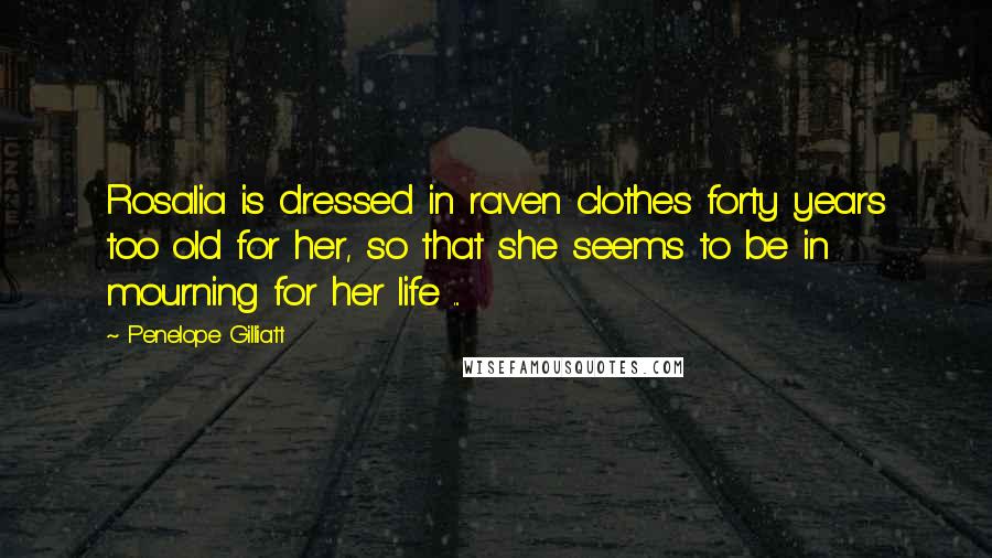 Penelope Gilliatt Quotes: Rosalia is dressed in raven clothes forty years too old for her, so that she seems to be in mourning for her life ...