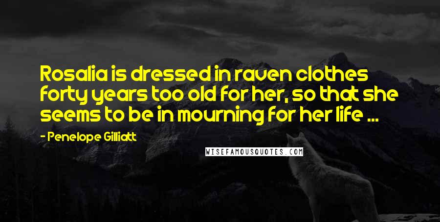 Penelope Gilliatt Quotes: Rosalia is dressed in raven clothes forty years too old for her, so that she seems to be in mourning for her life ...