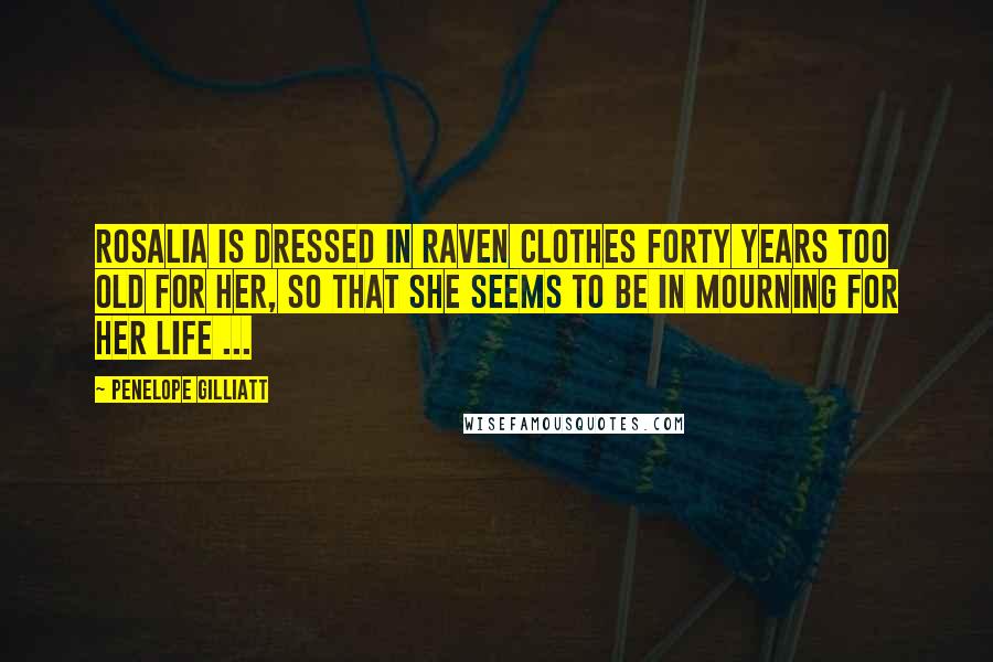 Penelope Gilliatt Quotes: Rosalia is dressed in raven clothes forty years too old for her, so that she seems to be in mourning for her life ...