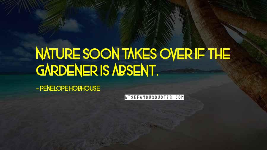 Penelope Hobhouse Quotes: Nature soon takes over if the gardener is absent.