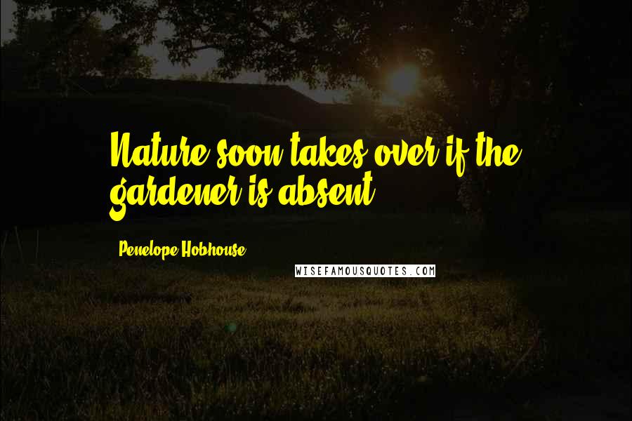 Penelope Hobhouse Quotes: Nature soon takes over if the gardener is absent.