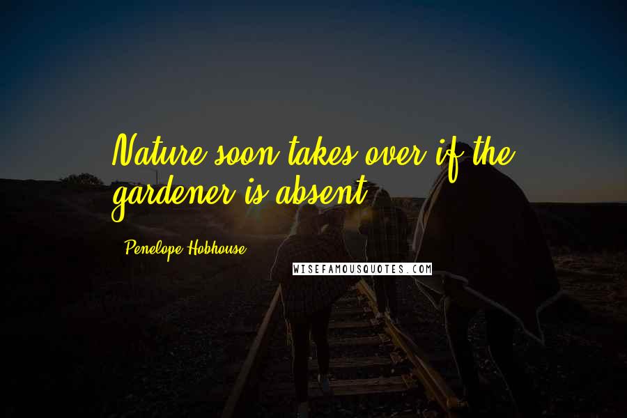 Penelope Hobhouse Quotes: Nature soon takes over if the gardener is absent.
