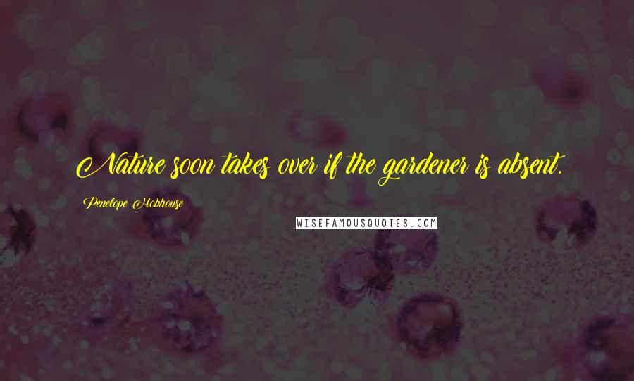Penelope Hobhouse Quotes: Nature soon takes over if the gardener is absent.