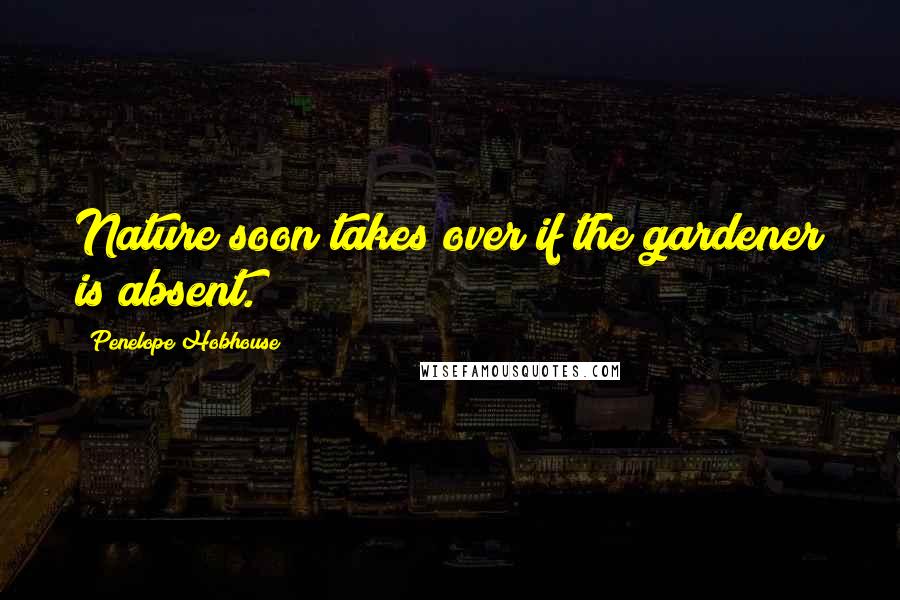 Penelope Hobhouse Quotes: Nature soon takes over if the gardener is absent.
