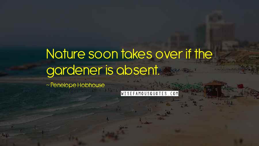 Penelope Hobhouse Quotes: Nature soon takes over if the gardener is absent.