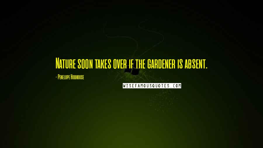 Penelope Hobhouse Quotes: Nature soon takes over if the gardener is absent.
