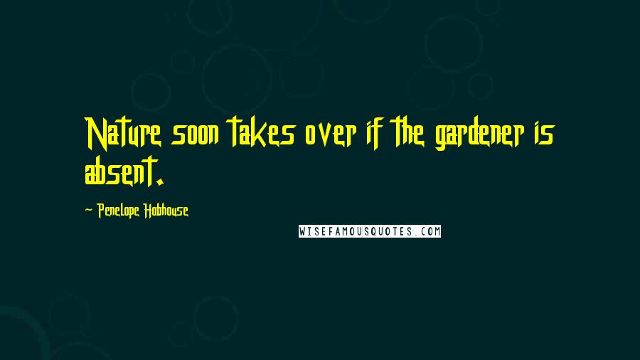 Penelope Hobhouse Quotes: Nature soon takes over if the gardener is absent.