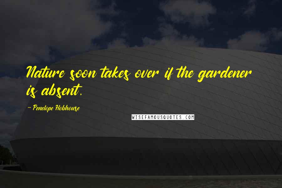 Penelope Hobhouse Quotes: Nature soon takes over if the gardener is absent.