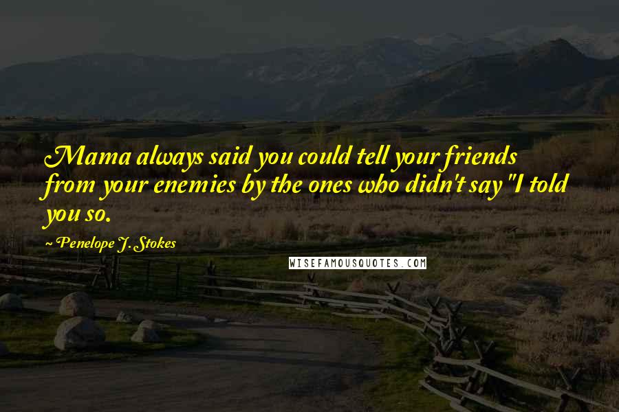 Penelope J. Stokes Quotes: Mama always said you could tell your friends from your enemies by the ones who didn't say "I told you so.