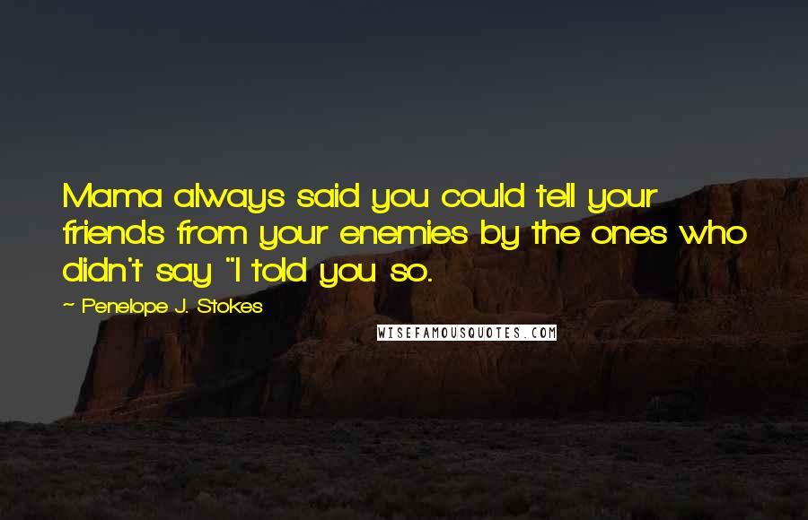 Penelope J. Stokes Quotes: Mama always said you could tell your friends from your enemies by the ones who didn't say "I told you so.