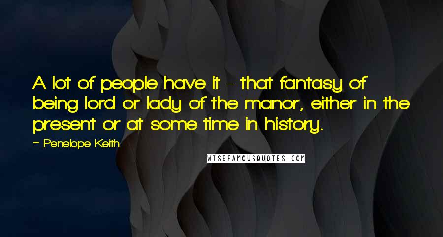 Penelope Keith Quotes: A lot of people have it - that fantasy of being lord or lady of the manor, either in the present or at some time in history.